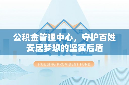 台山公积金管理中心，守护百姓安居梦想的坚实后盾