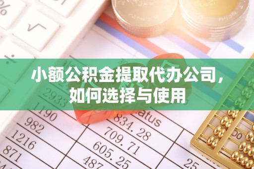 台山小额公积金提取代办公司，如何选择与使用
