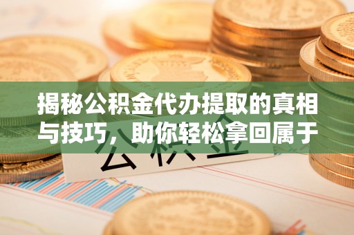 台山揭秘公积金代办提取的真相与技巧，助你轻松拿回属于自己的钱