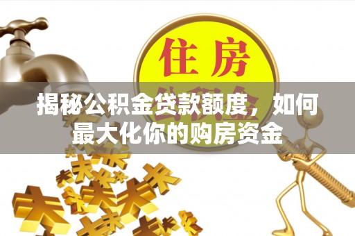 台山揭秘公积金贷款额度，如何最大化你的购房资金