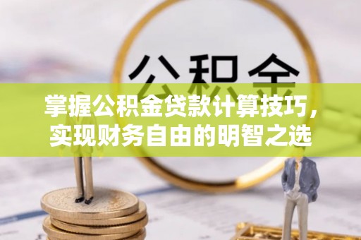 台山掌握公积金贷款计算技巧，实现财务自由的明智之选