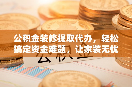 台山公积金装修提取代办，轻松搞定资金难题，让家装无忧
