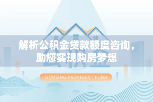 台山解析公积金贷款额度咨询，助您实现购房梦想