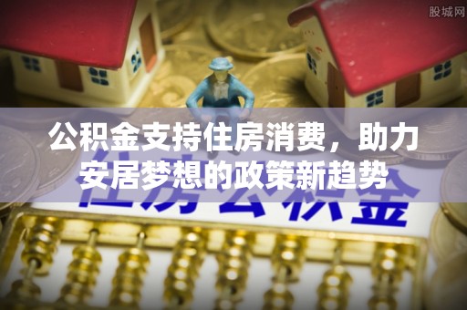 台山公积金支持住房消费，助力安居梦想的政策新趋势