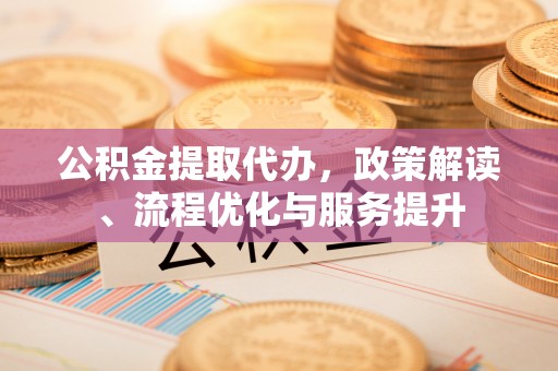 台山公积金提取代办，政策解读、流程优化与服务提升