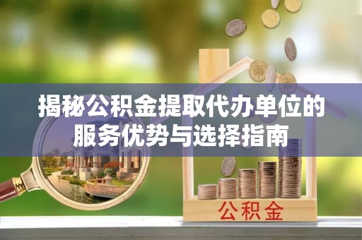 台山揭秘公积金提取代办单位的服务优势与选择指南