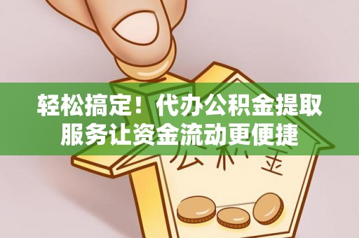台山轻松搞定！代办公积金提取服务让资金流动更便捷