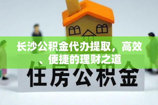 台山长沙公积金代办提取，高效、便捷的理财之道