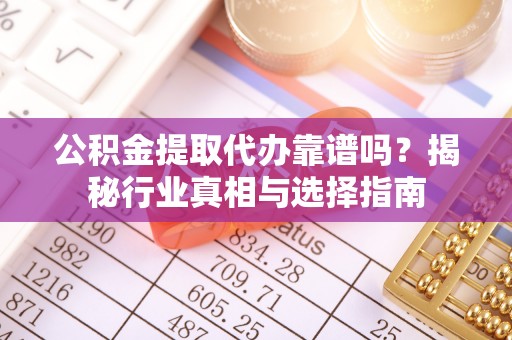 台山公积金提取代办靠谱吗？揭秘行业真相与选择指南
