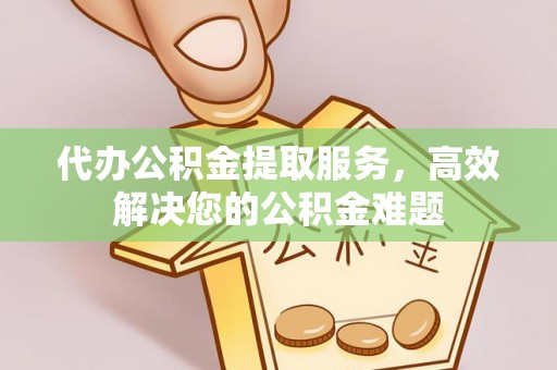 台山代办公积金提取服务，高效解决您的公积金难题