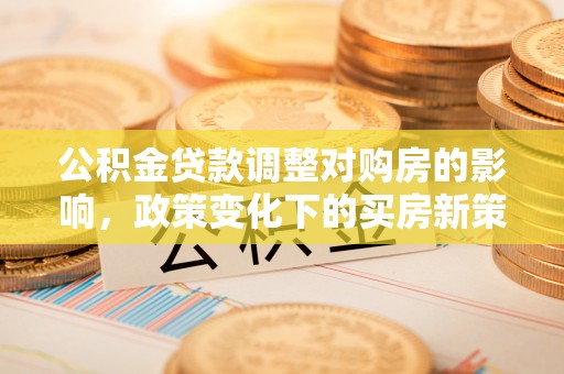 台山公积金贷款调整对购房的影响，政策变化下的买房新策略