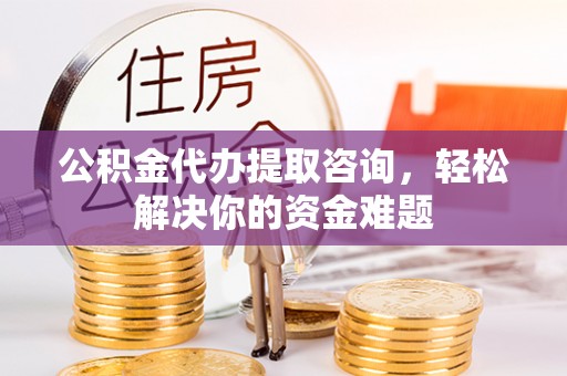 台山公积金代办提取咨询，轻松解决你的资金难题