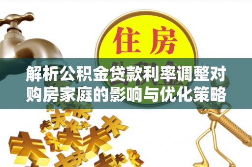 台山解析公积金贷款利率调整对购房家庭的影响与优化策略