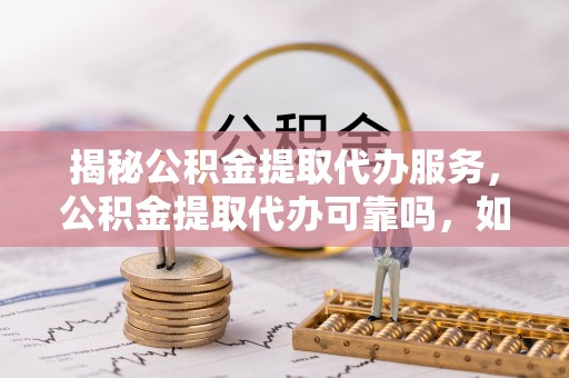台山揭秘公积金提取代办服务，公积金提取代办可靠吗，如何选择正规渠道