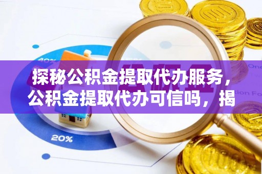 台山探秘公积金提取代办服务，公积金提取代办可信吗，揭秘真相与选择指南