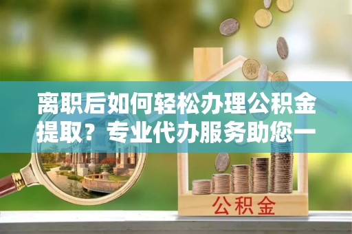 台山离职后如何轻松办理公积金提取？专业代办服务助您一臂之力