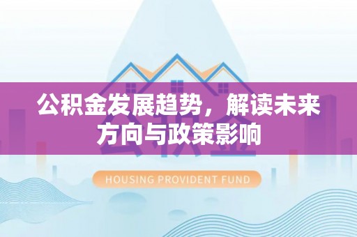 台山公积金发展趋势，解读未来方向与政策影响