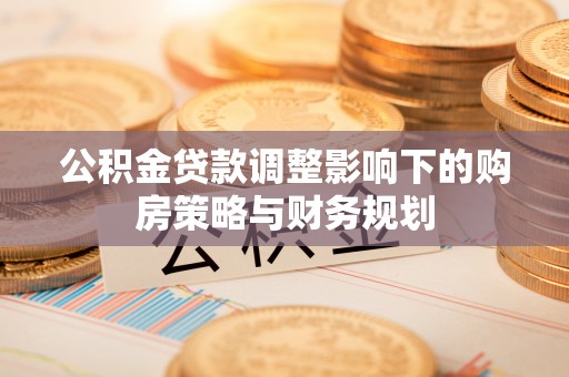 台山公积金贷款调整影响下的购房策略与财务规划