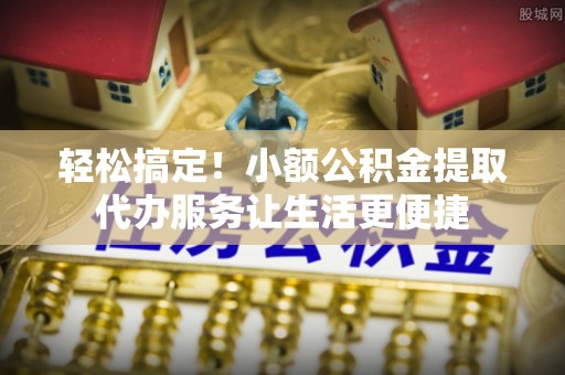 台山轻松搞定！小额公积金提取代办服务让生活更便捷