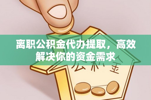 台山离职公积金代办提取，高效解决你的资金需求