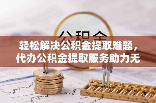 台山轻松解决公积金提取难题，代办公积金提取服务助力无忧生活