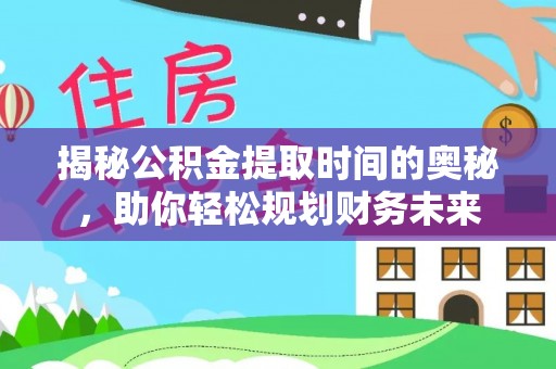 台山揭秘公积金提取时间的奥秘，助你轻松规划财务未来