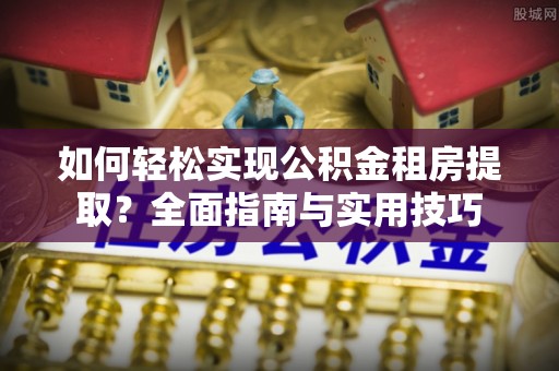 台山如何轻松实现公积金租房提取？全面指南与实用技巧