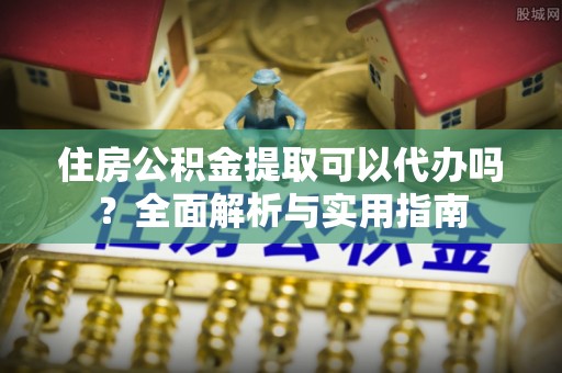 台山住房公积金提取可以代办吗？全面解析与实用指南