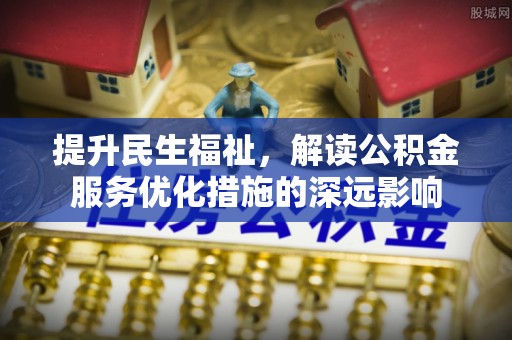 台山提升民生福祉，解读公积金服务优化措施的深远影响