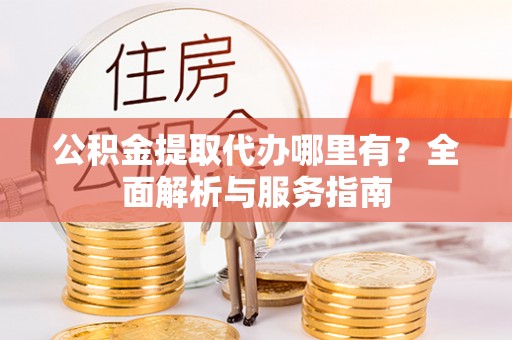 台山公积金提取代办哪里有？全面解析与服务指南