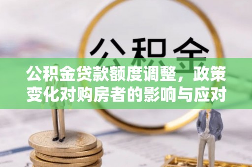 台山公积金贷款额度调整，政策变化对购房者的影响与应对策略