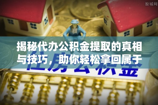 台山揭秘代办公积金提取的真相与技巧，助你轻松拿回属于你的钱