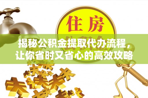 台山揭秘公积金提取代办流程，让你省时又省心的高效攻略