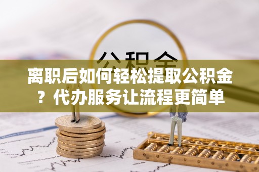 台山离职后如何轻松提取公积金？代办服务让流程更简单