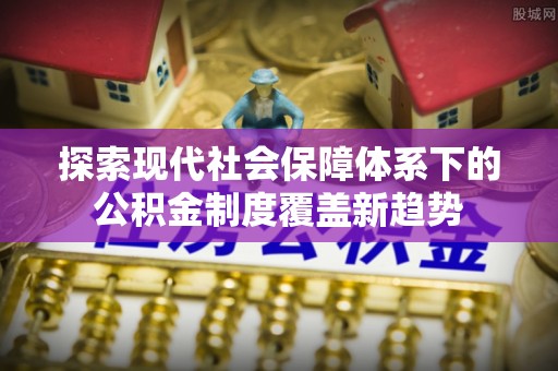 台山探索现代社会保障体系下的公积金制度覆盖新趋势