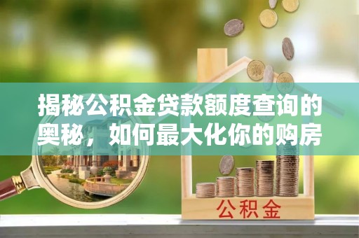 台山揭秘公积金贷款额度查询的奥秘，如何最大化你的购房资金
