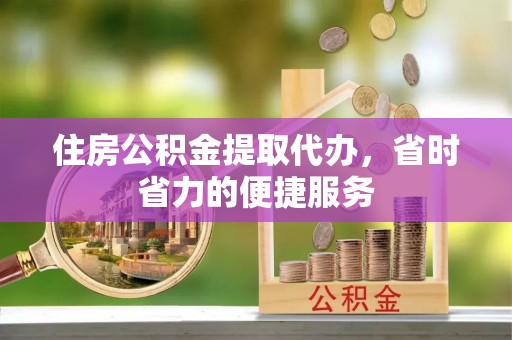 台山住房公积金提取代办，省时省力的便捷服务