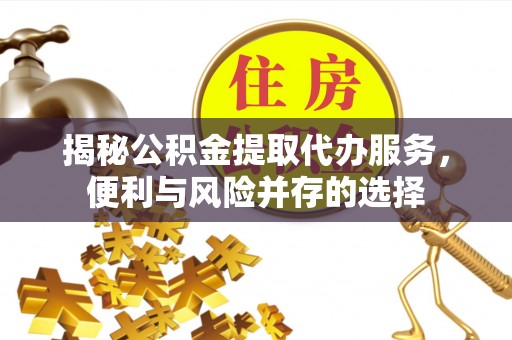 台山揭秘公积金提取代办服务，便利与风险并存的选择