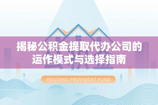 台山揭秘公积金提取代办公司的运作模式与选择指南