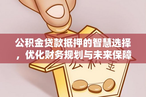 台山公积金贷款抵押的智慧选择，优化财务规划与未来保障