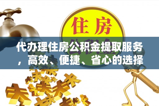 台山代办理住房公积金提取服务，高效、便捷、省心的选择