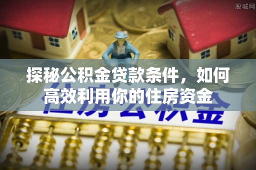 台山探秘公积金贷款条件，如何高效利用你的住房资金