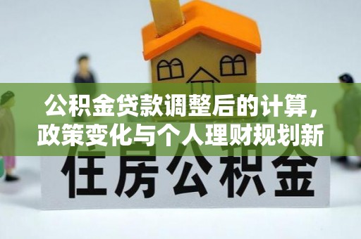 台山公积金贷款调整后的计算，政策变化与个人理财规划新思路