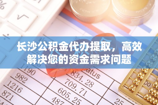 台山长沙公积金代办提取，高效解决您的资金需求问题