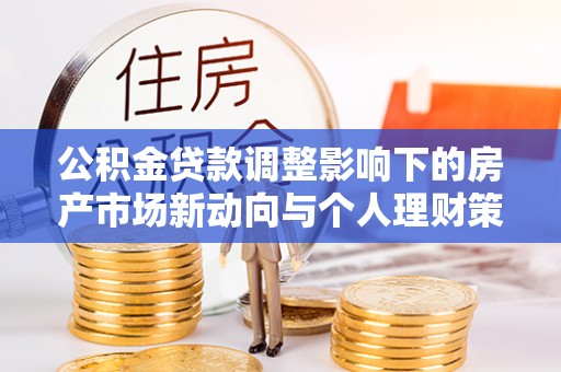 台山公积金贷款调整影响下的房产市场新动向与个人理财策略