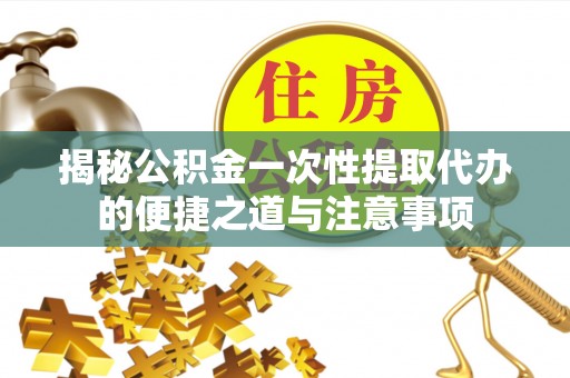 台山揭秘公积金一次性提取代办的便捷之道与注意事项