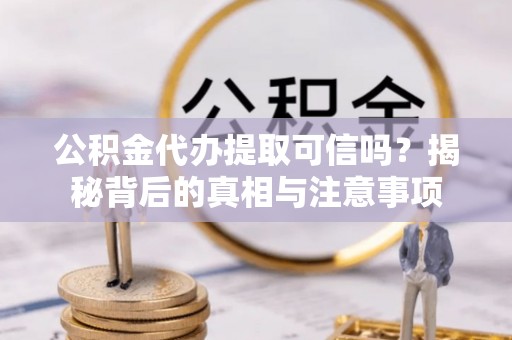 台山公积金代办提取可信吗？揭秘背后的真相与注意事项