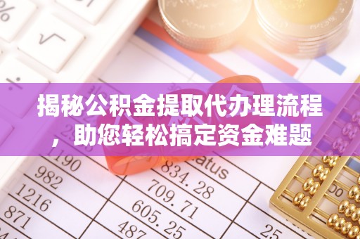 台山揭秘公积金提取代办理流程，助您轻松搞定资金难题