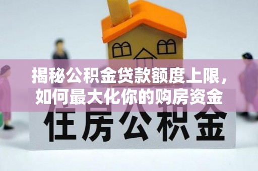 台山揭秘公积金贷款额度上限，如何最大化你的购房资金