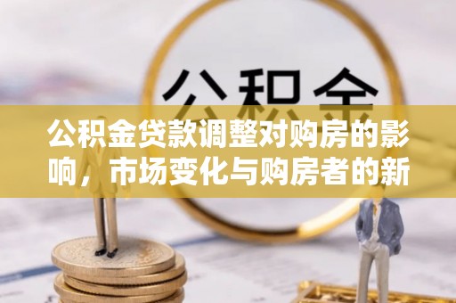 台山公积金贷款调整对购房的影响，市场变化与购房者的新选择